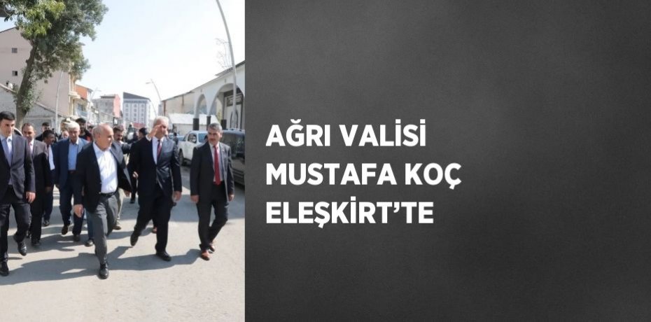 AĞRI VALİSİ MUSTAFA KOÇ ELEŞKİRT’TE