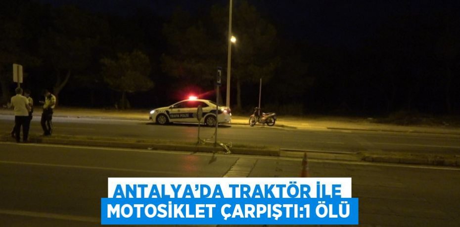 ANTALYA’DA TRAKTÖR İLE MOTOSİKLET ÇARPIŞTI:1 ÖLÜ