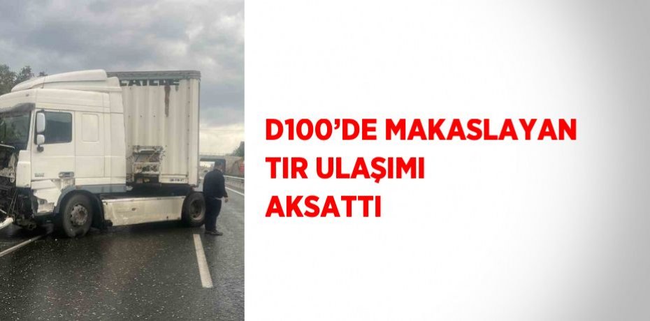 D100’DE MAKASLAYAN TIR ULAŞIMI AKSATTI