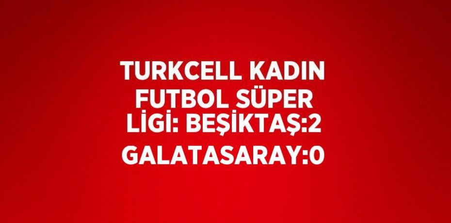 TURKCELL KADIN FUTBOL SÜPER LİGİ: BEŞİKTAŞ:2 GALATASARAY:0