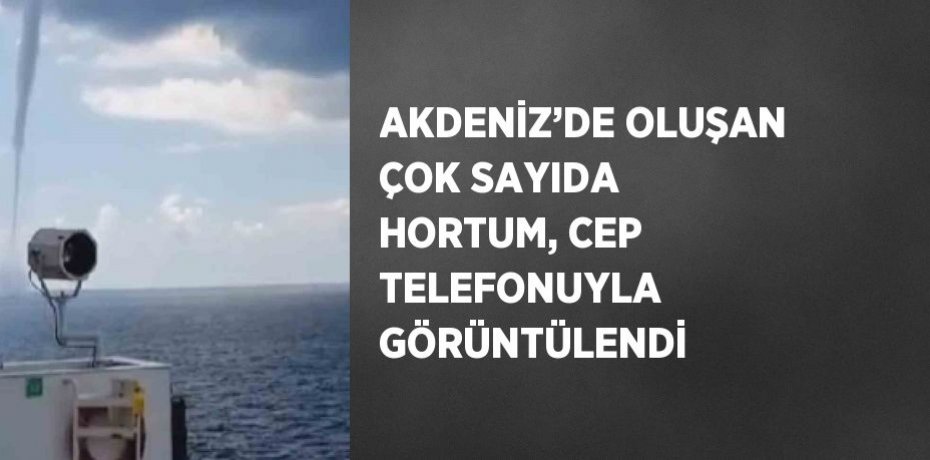 AKDENİZ’DE OLUŞAN ÇOK SAYIDA HORTUM, CEP TELEFONUYLA GÖRÜNTÜLENDİ