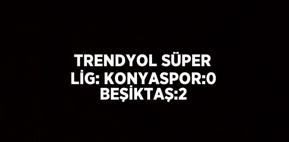 TRENDYOL SÜPER LİG: KONYASPOR:0 BEŞİKTAŞ:2