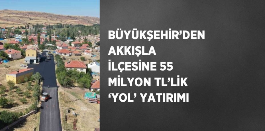 BÜYÜKŞEHİR’DEN AKKIŞLA İLÇESİNE 55 MİLYON TL’LİK ‘YOL’ YATIRIMI