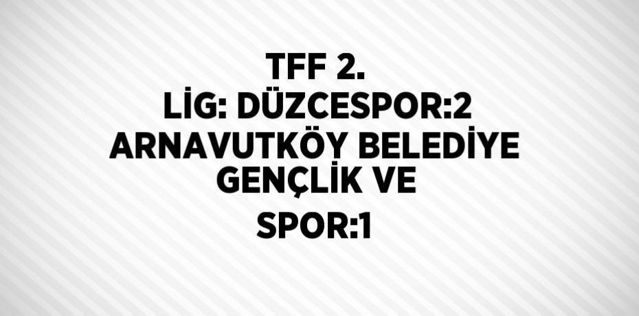 TFF 2. LİG: DÜZCESPOR:2 ARNAVUTKÖY BELEDİYE GENÇLİK VE SPOR:1