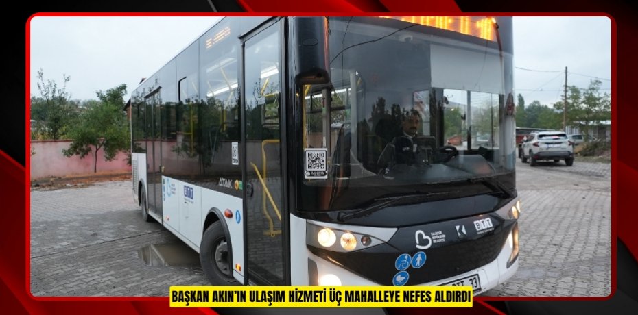 BAŞKAN AKIN’IN ULAŞIM HİZMETİ ÜÇ MAHALLEYE NEFES ALDIRDI