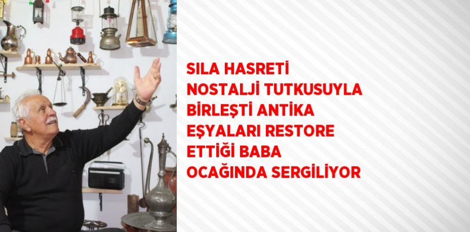 SILA HASRETİ NOSTALJİ TUTKUSUYLA BİRLEŞTİ ANTİKA EŞYALARI RESTORE ETTİĞİ BABA OCAĞINDA SERGİLİYOR