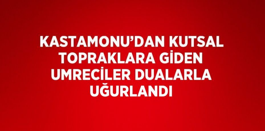 KASTAMONU’DAN KUTSAL TOPRAKLARA GİDEN UMRECİLER DUALARLA UĞURLANDI