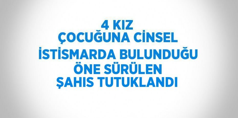 4 KIZ ÇOCUĞUNA CİNSEL İSTİSMARDA BULUNDUĞU ÖNE SÜRÜLEN ŞAHIS TUTUKLANDI