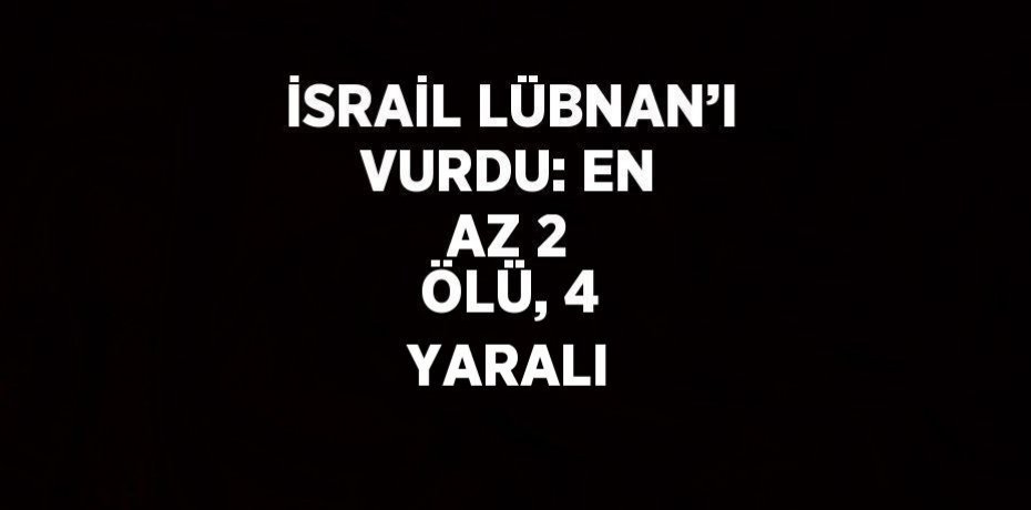 İSRAİL LÜBNAN’I VURDU: EN AZ 2 ÖLÜ, 4 YARALI