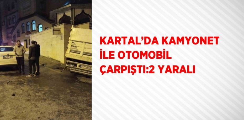 KARTAL’DA KAMYONET İLE OTOMOBİL ÇARPIŞTI:2 YARALI