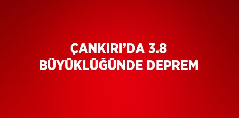 ÇANKIRI’DA 3.8 BÜYÜKLÜĞÜNDE DEPREM