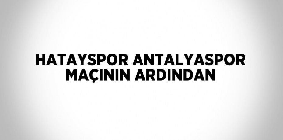 HATAYSPOR ANTALYASPOR MAÇININ ARDINDAN