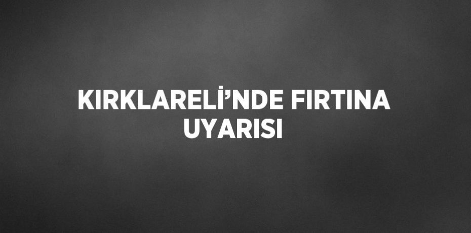 KIRKLARELİ’NDE FIRTINA UYARISI