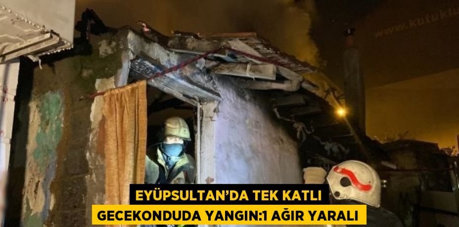 EYÜPSULTAN’DA TEK KATLI GECEKONDUDA YANGIN:1 AĞIR YARALI