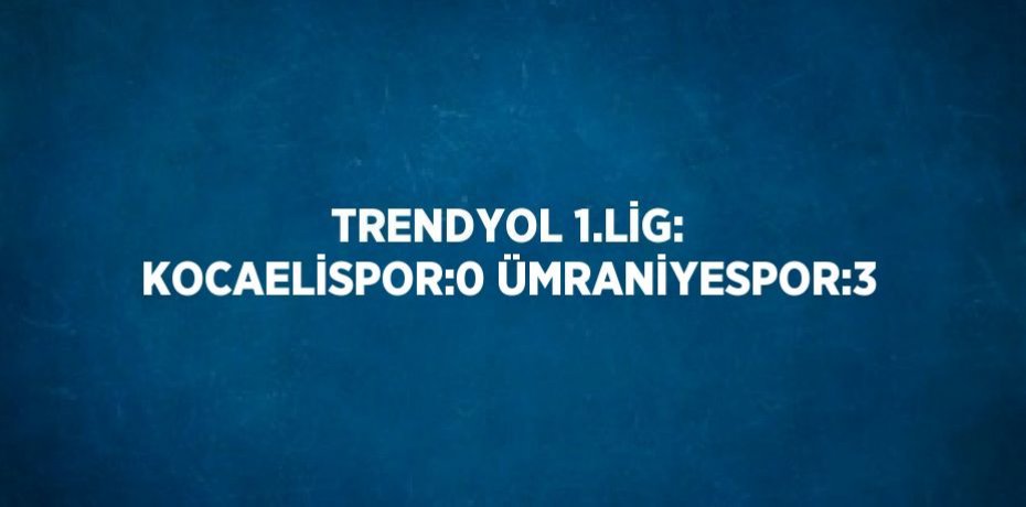 TRENDYOL 1.LİG: KOCAELİSPOR:0 ÜMRANİYESPOR:3