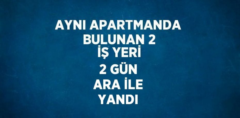 AYNI APARTMANDA BULUNAN 2 İŞ YERİ 2 GÜN ARA İLE YANDI