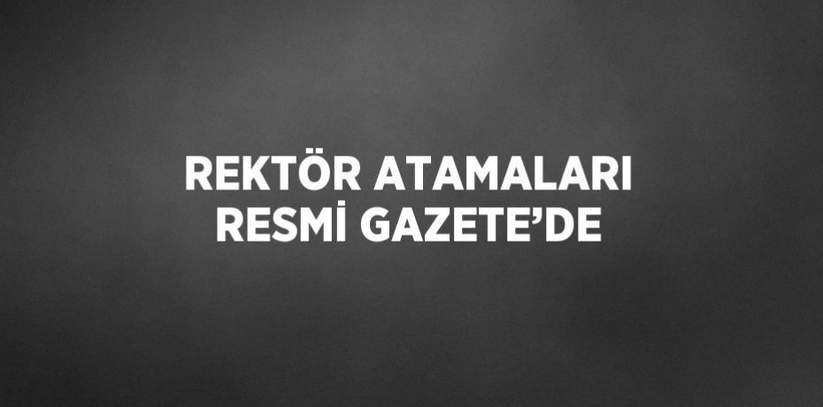 REKTÖR ATAMALARI RESMİ GAZETE’DE