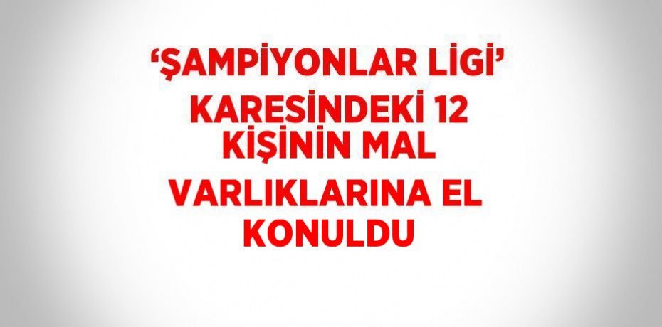 ‘ŞAMPİYONLAR LİGİ’ KARESİNDEKİ 12 KİŞİNİN MAL VARLIKLARINA EL KONULDU