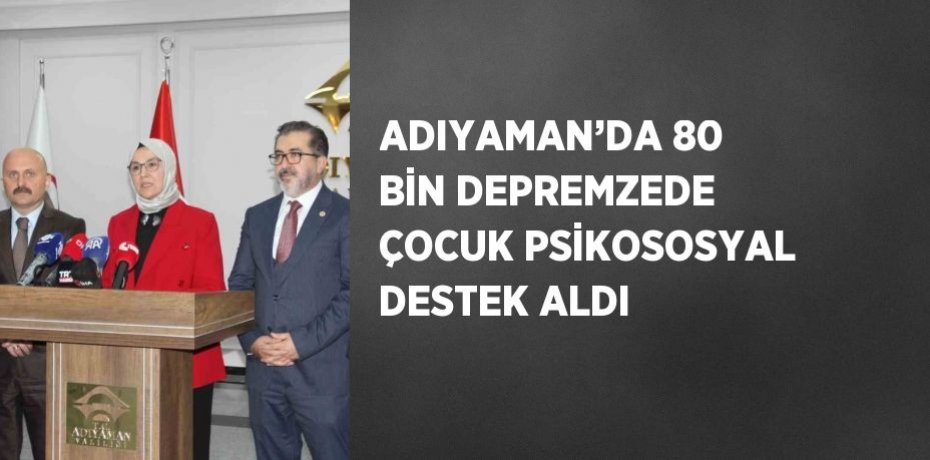 ADIYAMAN’DA 80 BİN DEPREMZEDE ÇOCUK PSİKOSOSYAL DESTEK ALDI