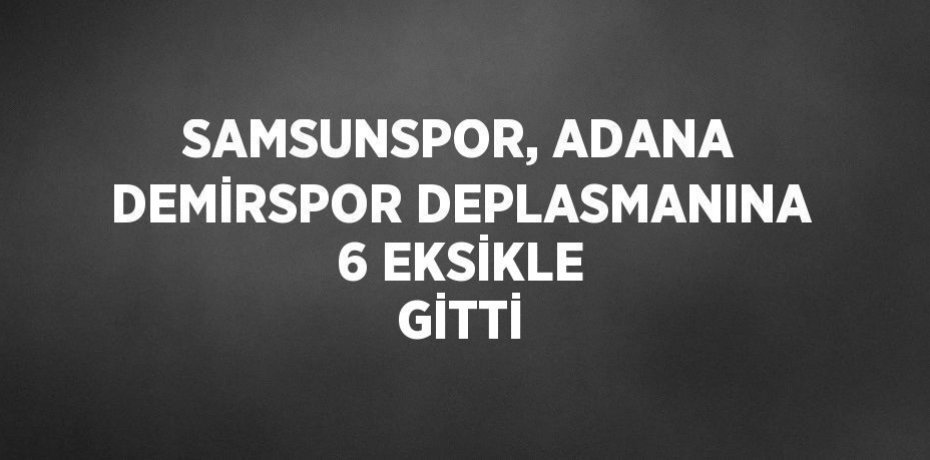 SAMSUNSPOR, ADANA DEMİRSPOR DEPLASMANINA 6 EKSİKLE GİTTİ