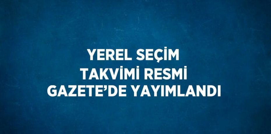 YEREL SEÇİM TAKVİMİ RESMİ GAZETE’DE YAYIMLANDI