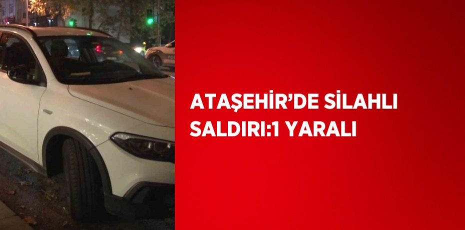 ATAŞEHİR’DE SİLAHLI SALDIRI:1 YARALI