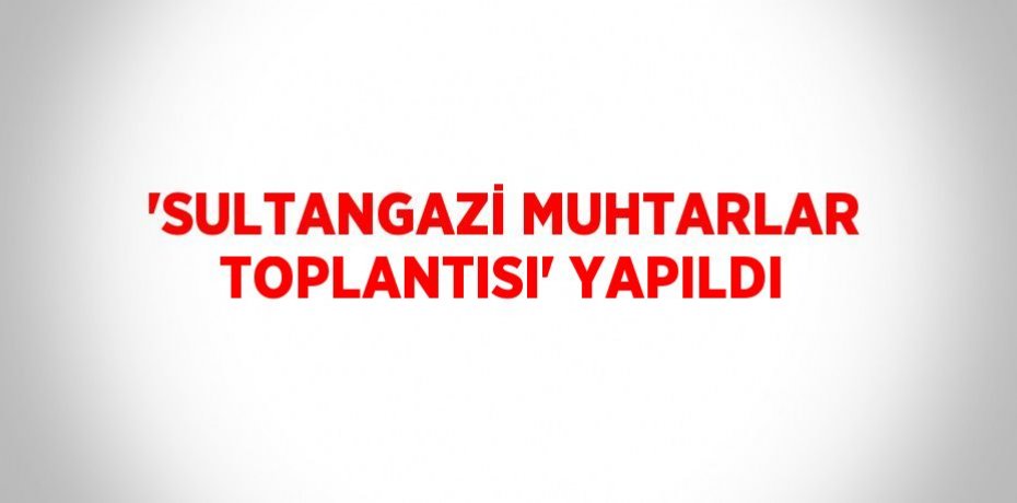 'SULTANGAZİ MUHTARLAR TOPLANTISI' YAPILDI