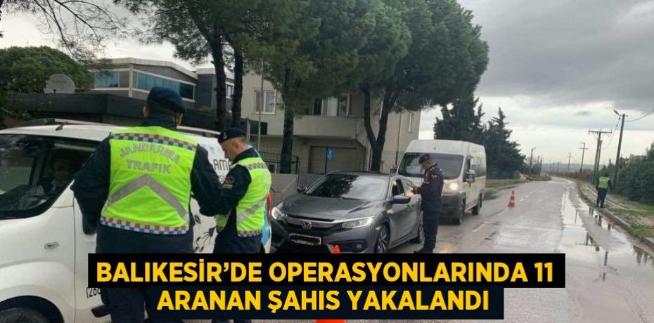 BALIKESİR’DE OPERASYONLARINDA 11 ARANAN ŞAHIS YAKALANDI