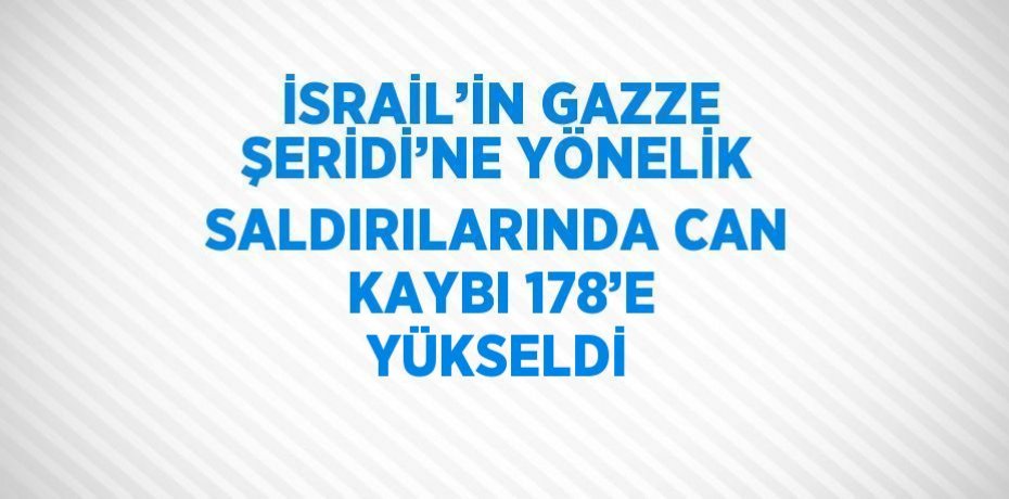 İSRAİL’İN GAZZE ŞERİDİ’NE YÖNELİK SALDIRILARINDA CAN KAYBI 178’E YÜKSELDİ