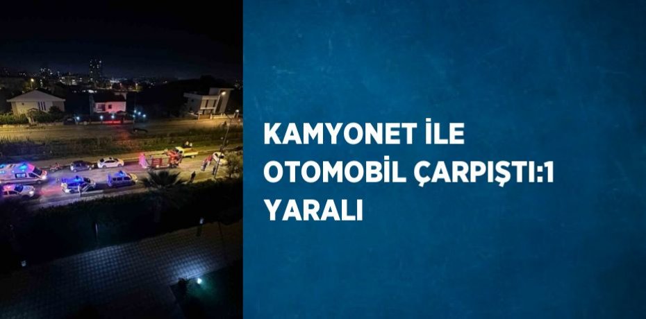 KAMYONET İLE OTOMOBİL ÇARPIŞTI:1 YARALI