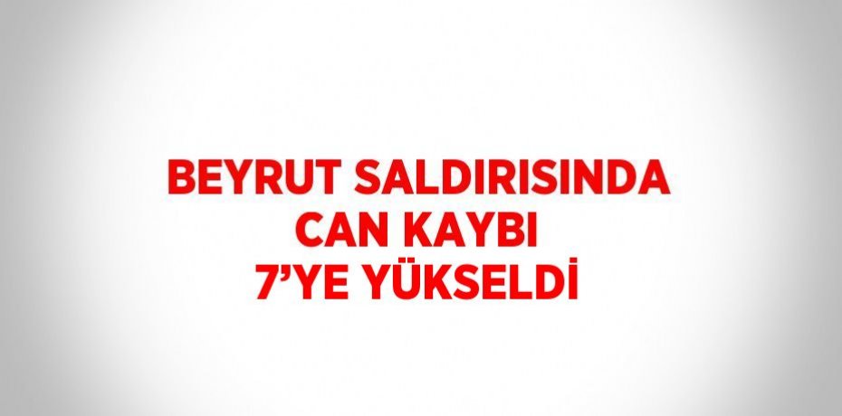 BEYRUT SALDIRISINDA CAN KAYBI 7’YE YÜKSELDİ