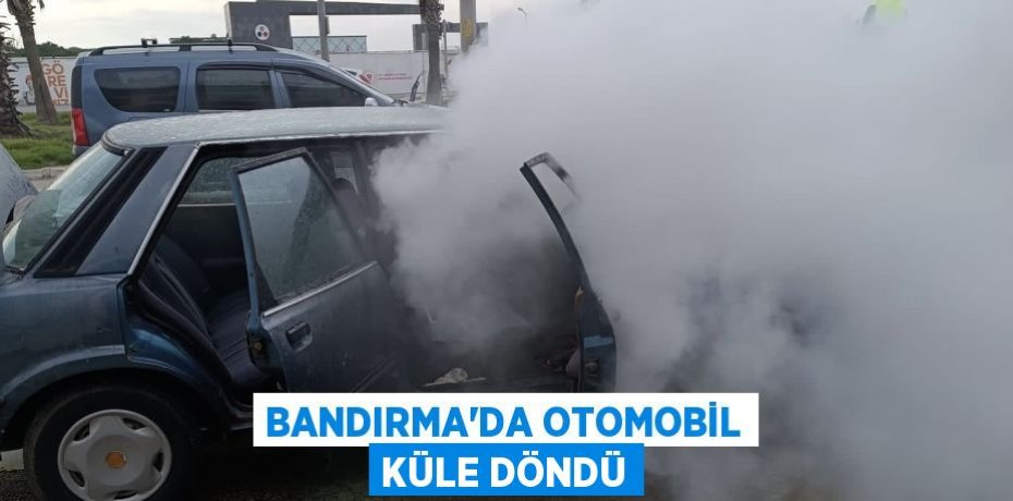 BANDIRMA’DA OTOMOBİL KÜLE DÖNDÜ