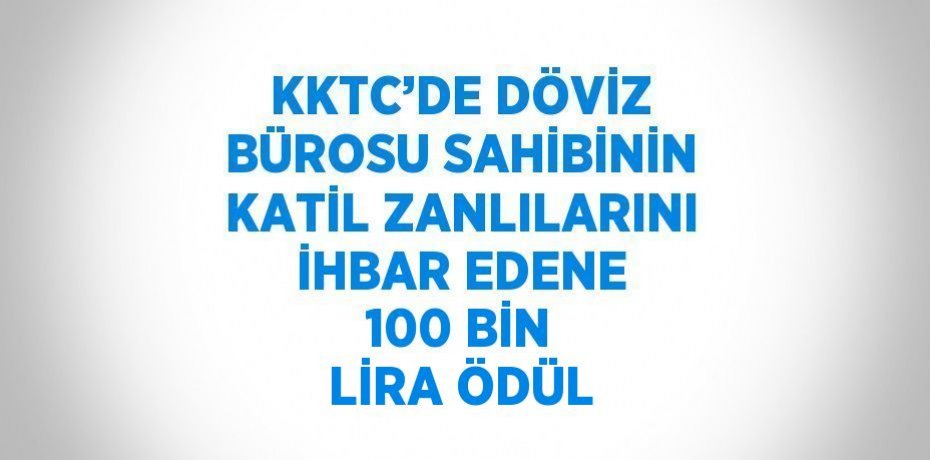 KKTC’DE DÖVİZ BÜROSU SAHİBİNİN KATİL ZANLILARINI İHBAR EDENE 100 BİN LİRA ÖDÜL