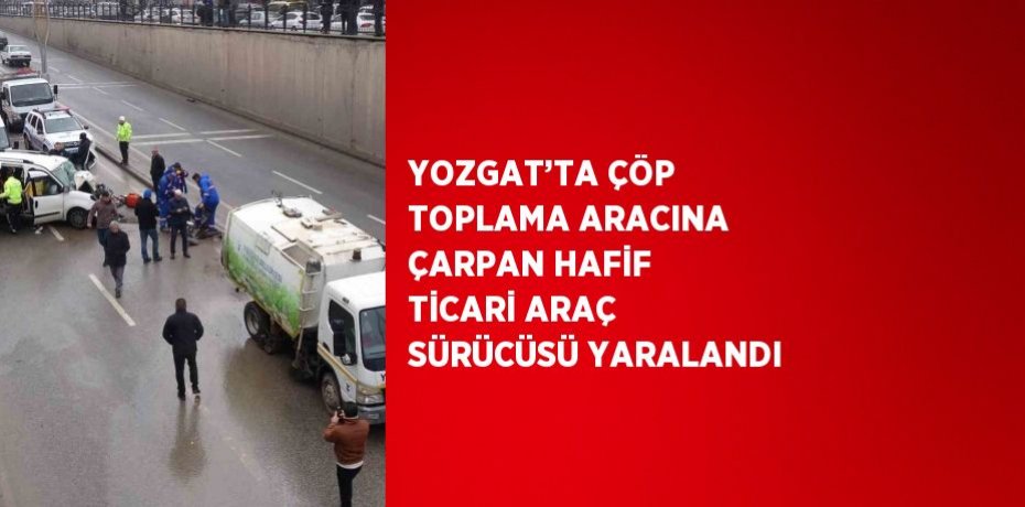 YOZGAT’TA ÇÖP TOPLAMA ARACINA ÇARPAN HAFİF TİCARİ ARAÇ SÜRÜCÜSÜ YARALANDI