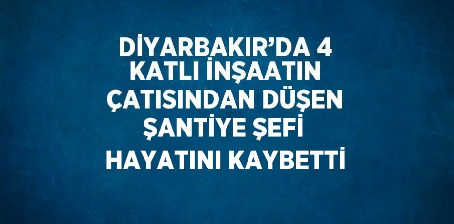 DİYARBAKIR’DA 4 KATLI İNŞAATIN ÇATISINDAN DÜŞEN ŞANTİYE ŞEFİ HAYATINI KAYBETTİ