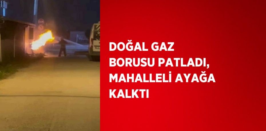 DOĞAL GAZ BORUSU PATLADI, MAHALLELİ AYAĞA KALKTI
