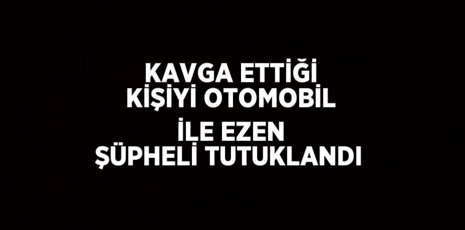 KAVGA ETTİĞİ KİŞİYİ OTOMOBİL İLE EZEN ŞÜPHELİ TUTUKLANDI