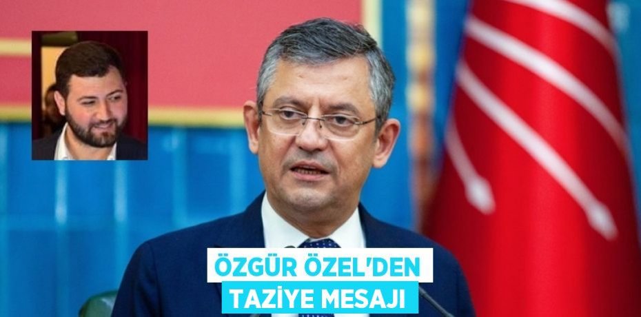 ÖZGÜR ÖZEL'DEN TAZİYE MESAJI