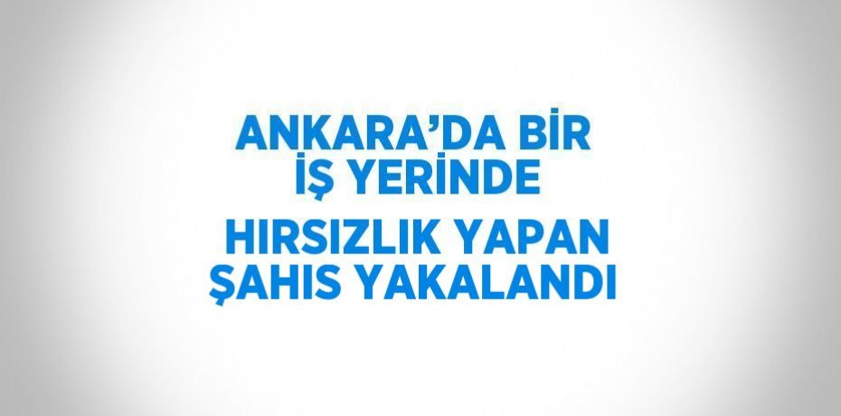 ANKARA’DA BİR İŞ YERİNDE HIRSIZLIK YAPAN ŞAHIS YAKALANDI