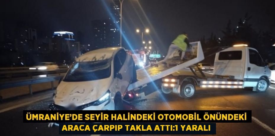 ÜMRANİYE’DE SEYİR HALİNDEKİ OTOMOBİL ÖNÜNDEKİ ARACA ÇARPIP TAKLA ATTI:1 YARALI