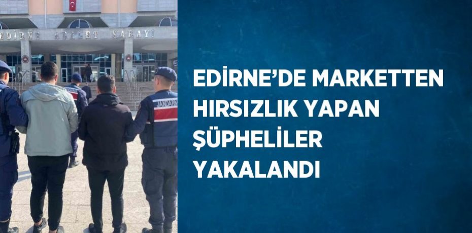 EDİRNE’DE MARKETTEN HIRSIZLIK YAPAN ŞÜPHELİLER YAKALANDI