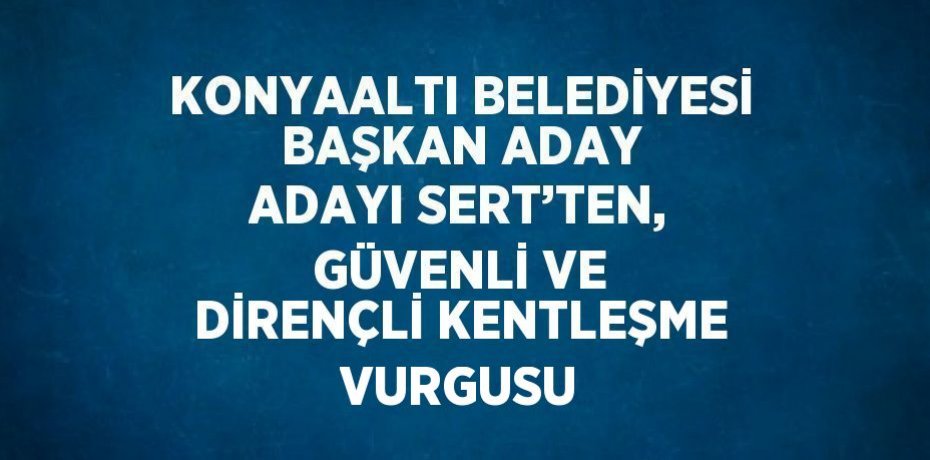 KONYAALTI BELEDİYESİ BAŞKAN ADAY ADAYI SERT’TEN, GÜVENLİ VE DİRENÇLİ KENTLEŞME VURGUSU
