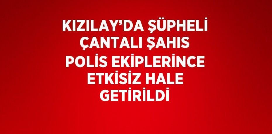 KIZILAY’DA ŞÜPHELİ ÇANTALI ŞAHIS POLİS EKİPLERİNCE ETKİSİZ HALE GETİRİLDİ