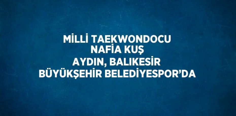 MİLLİ TAEKWONDOCU NAFİA KUŞ AYDIN, BALIKESİR BÜYÜKŞEHİR BELEDİYESPOR’DA