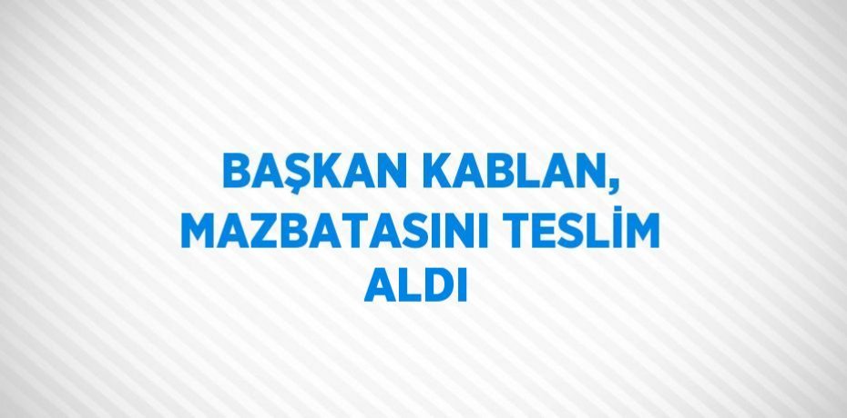 BAŞKAN KABLAN, MAZBATASINI TESLİM ALDI