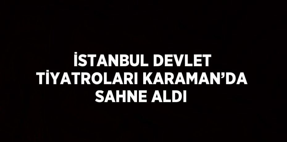 İSTANBUL DEVLET TİYATROLARI KARAMAN’DA SAHNE ALDI