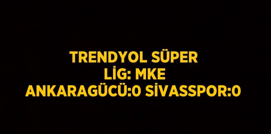 TRENDYOL SÜPER LİG: MKE ANKARAGÜCÜ:0 SİVASSPOR:0