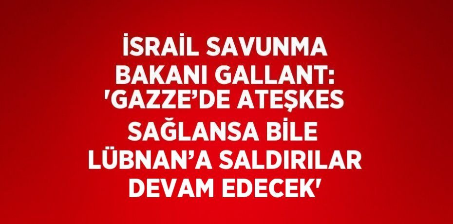 İSRAİL SAVUNMA BAKANI GALLANT: 'GAZZE’DE ATEŞKES SAĞLANSA BİLE LÜBNAN’A SALDIRILAR DEVAM EDECEK'