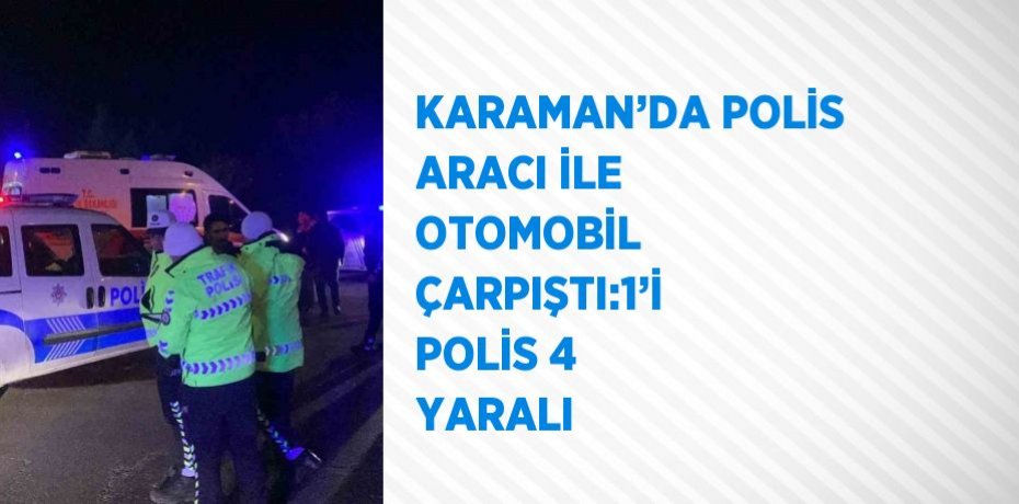 KARAMAN’DA POLİS ARACI İLE OTOMOBİL ÇARPIŞTI:1’İ POLİS 4 YARALI