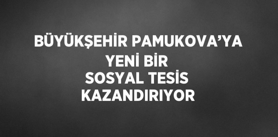 BÜYÜKŞEHİR PAMUKOVA’YA YENİ BİR SOSYAL TESİS KAZANDIRIYOR